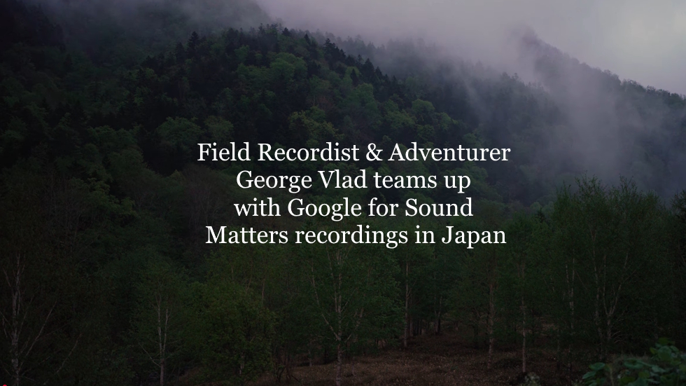 Field Recordist & Adventurer George Vlad teams up with Google for Sound Matters recordings in Japan:
